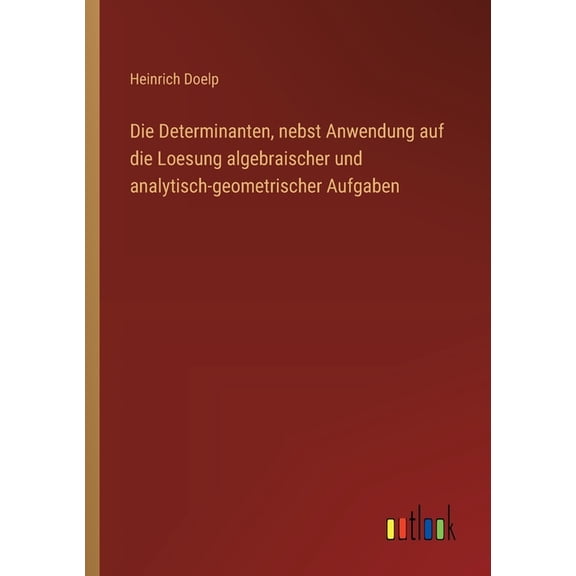 Die Determinanten, nebst Anwendung auf die Loesung algebraischer und analytisch-geometrischer Aufgaben, (Paperback)