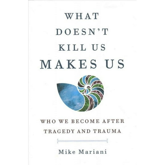 What Doesn't Kill Us Makes Us : Who We Become After Tragedy and Trauma