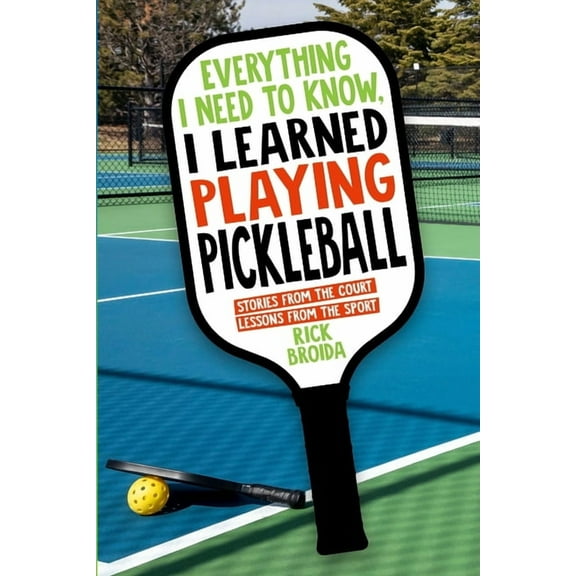 Everything I Need to Know, I Learned Playing Pickleball: Stories from the Court, Lessons from the Sport, (Paperback)