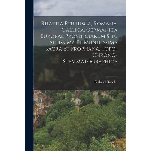 Rhaetia Ethrusca, Romana, Gallica, Germanica Europae Provinciarum Situ Altissima Et Munitissima Sacra Et Prophana, Topo-Chrono-Stemmatographica (Paperback)