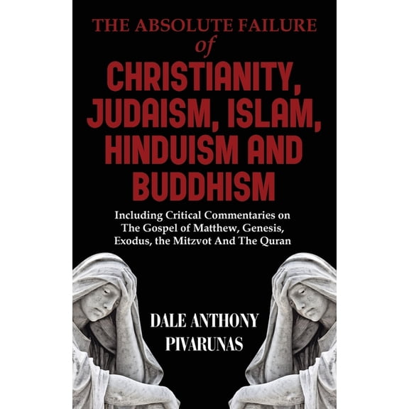 The Absolute Failure of Christianity, Judaism, Islam, Hinduism and Buddhism: Including Critical Commentaries on The Gosp, (Paperback)