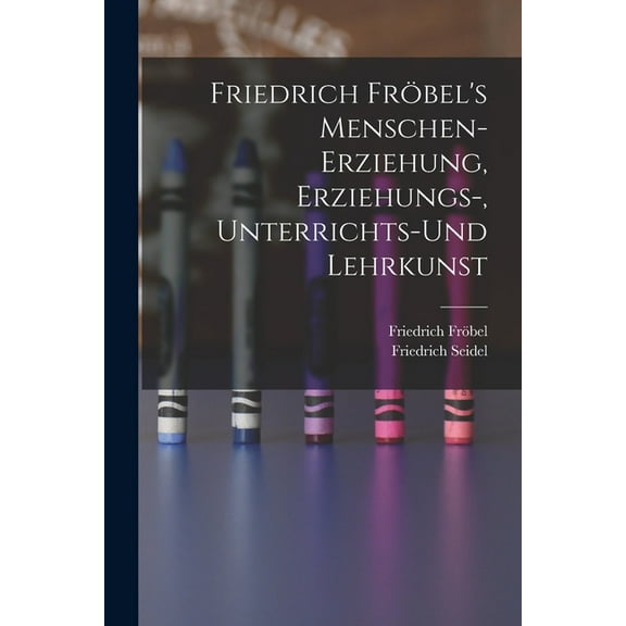 Friedrich Fröbel's Menschen-Erziehung, Erziehungs-, Unterrichts-Und Lehrkunst, (Paperback)
