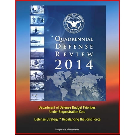 2014 Quadrennial Defense Review: Department of Defense Budget Priorities Under Sequestration Cuts, Defense Strategy, Rebalancing the Joint Force -