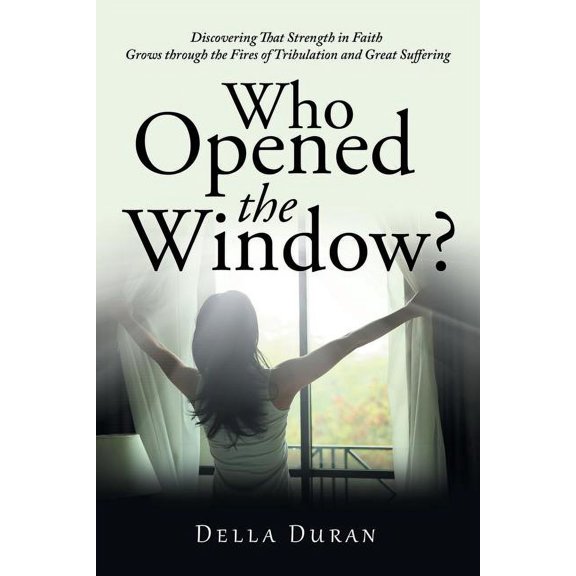 Who Opened the Window? : Discovering That Strength in Faith Grows Through the Fires of Tribulation and Great Suffering
