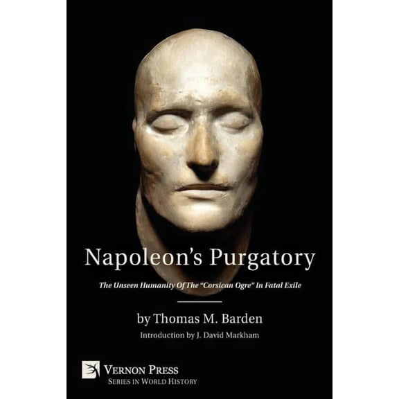 Vernon World History: Napoleon's Purgatory: The Unseen Humanity of the Corsican Ogre in Fatal Exile (with an Introduction by J. David Markham) (Paperback)