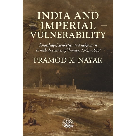 Studies in Imperialism India and Imperial Vulnerability: Knowledge, Aesthetics and Subjects in British Discourses of Disaster, 1763-1939, Book 217, (Hardcover)