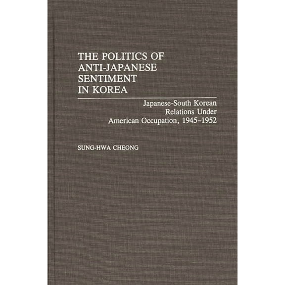 Contributions to the Study of World Hist The Politics of Anti-Japanese Sentiment in Korea: Japanese-South Korean Relations Under American Occupation, 1945-1952, Book 24, (Hardcover)