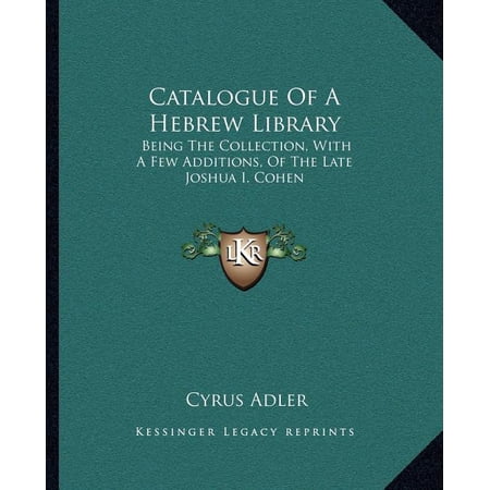 Catalogue of a Hebrew Library : Being the Collection with a Few Additions of the Late Joshua I. Cohen
