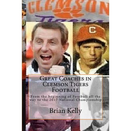 Great Coaches in Clemson Tigers Football : From the Beginning of Football All the Way to the 2017 National