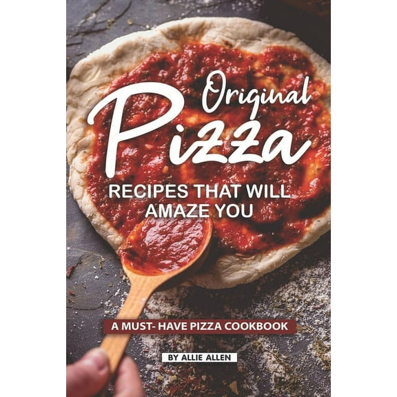 Original Pizza Recipes That Will Amaze You: A Must- Have Pizza Cookbook