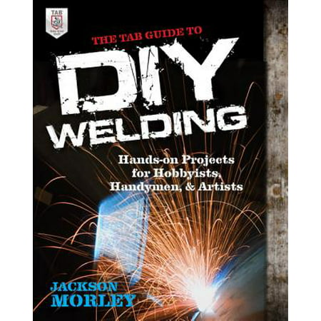 The Tab Guide to DIY Welding : Hands-On Projects for Hobbyists, Handymen, and