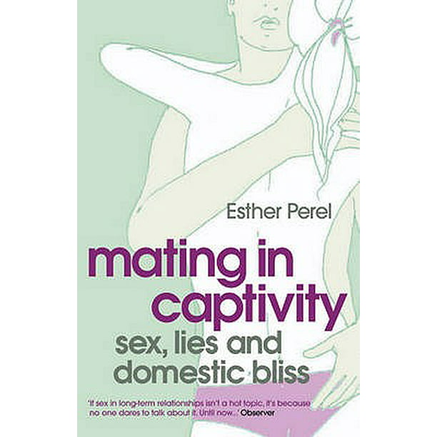 Mating In Captivity Sex Lies And Domestic Bliss Esther Perel