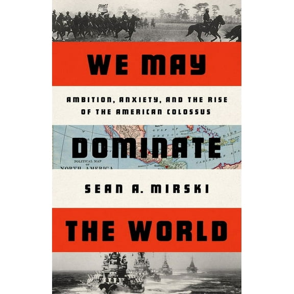 We May Dominate the World: Ambition, Anxiety, and the Rise of the American Colossus, (Hardcover)