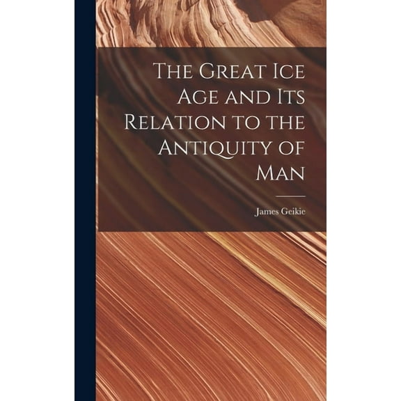 The Great Ice Age and Its Relation to the Antiquity of Man, (Hardcover)