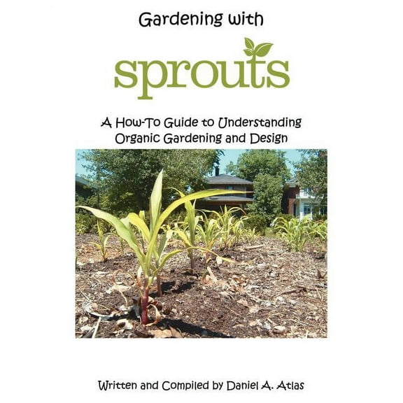Gardening With Sprouts : A How-to Guide to Understanding Organic Gardening and Design