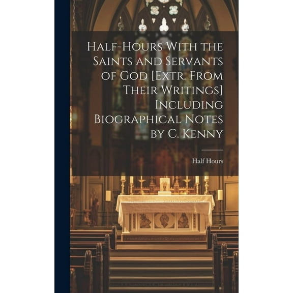 Half-Hours With the Saints and Servants of God [Extr. From Their Writings] Including Biographical Notes by C. Kenny (Hardcover)