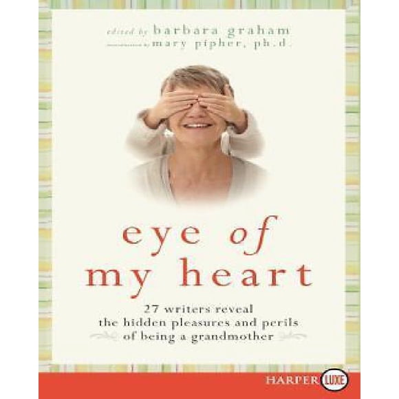 Eye of My Heart: 27 Writers Reveal the Hidden Pleasures and Perils of Being a Grandmother
