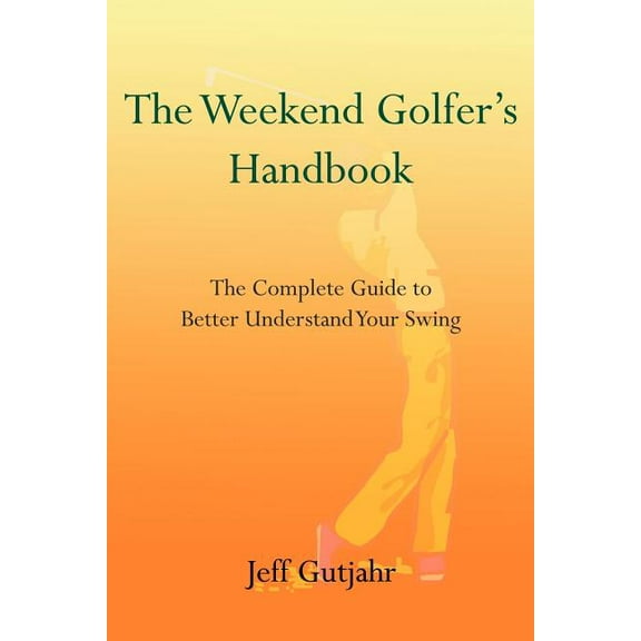The Weekend Golfer's Handbook: The Complete Guide to Better Understand Your Swing, (Paperback)