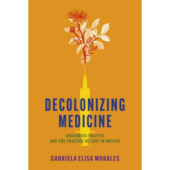 Decolonizing Medicine: Indigenous Politics and the Practice of Care in Bolivia, (Hardcover)