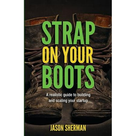 Strap on Your Boots : A Realistic Guide to Building and Scaling Your