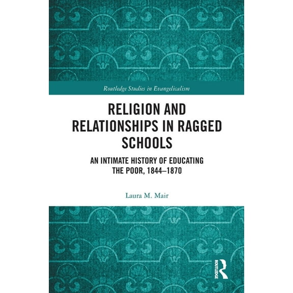 Routledge Studies in Evangelicalism Religion and Relationships in Ragged Schools: An Intimate History of Educating the Poor, 1844-1870, (Paperback)