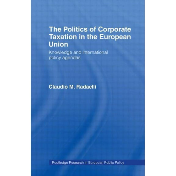 Routledge Research in European Public Po The Politics of Corporate Taxation in the European Union: Knowledge and International Policy Agendas, (Hardcover)