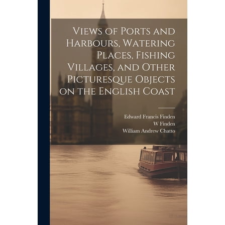 Views of Ports and Harbours, Watering Places, Fishing Villages, and Other Picturesque Objects on the English Coast (Paperback)