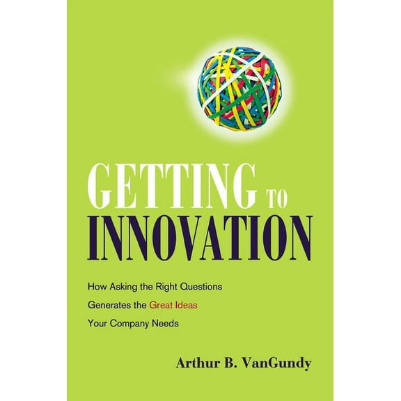 Getting to Innovation: How Asking the Right Questions Generates the Great Ideas Your Company Needs, (Paperback)