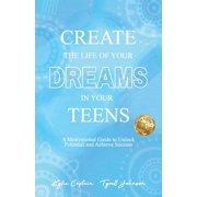 Create The Life Of Your Dreams In Your Teens: A Motivational Guide to Unlock Potential and Achieve Success, (Paperback)