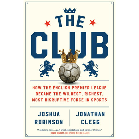 The Club : How the English Premier League Became the Wildest, Richest, Most Disruptive Force in