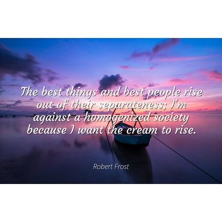 Robert Frost - Famous Quotes Laminated POSTER PRINT 24x20 - The best things and best people rise out of their separateness; I'm against a homogenized society because I want the cream to (The Best Pimple Cream)