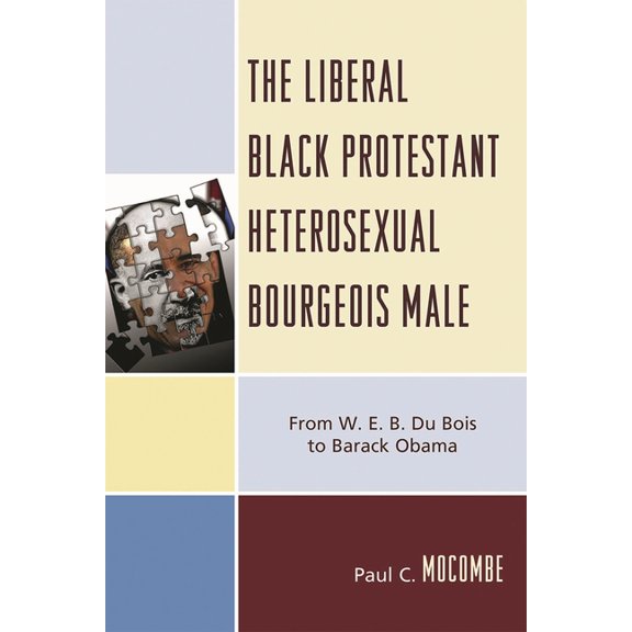 The Liberal Black Protestant Heterosexual Bourgeois Male: From W.E.B. Du Bois to Barack Obama, (Paperback)