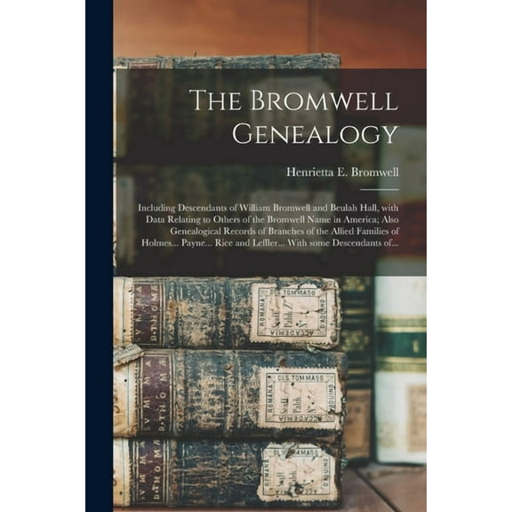 The Bromwell Genealogy : Including Descendants of William Bromwell and Beulah Hall, With Data Relating to Others of the Bromwell Name in America; Also Genealogical Records of Branches of the Allied Families of Holmes... Payne... Rice and Leffler...... (Paperback)