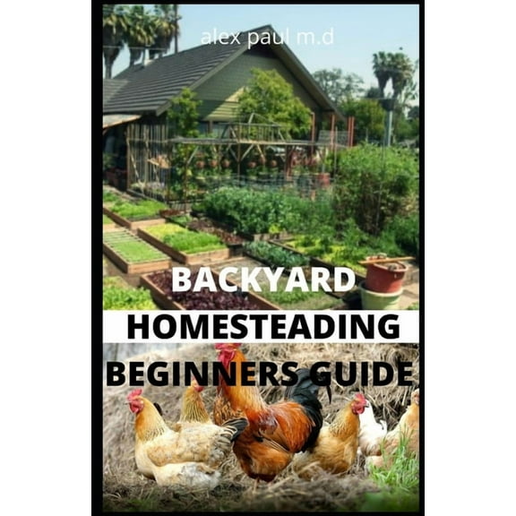 Backyard Homesteading Beginners Guide: Guide to Growing Your Own Food, Canning, Keeping Chickens, Generating Your Own En, (Paperback)