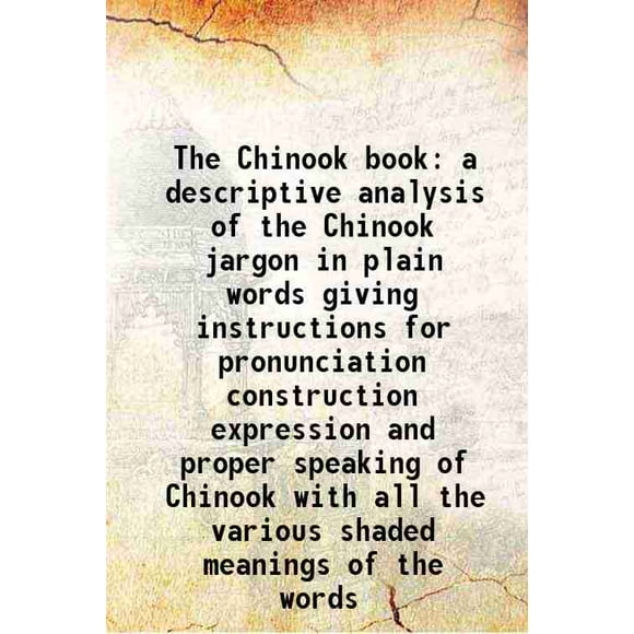 The Chinook book a descriptive analysis of the Chinook jargon in plain words giving instructions for pronunciation construction expression and proper speaking of Chinook with all the vario [Hardcover]