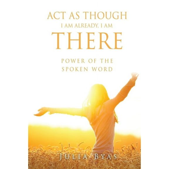 ACT as Though I Am Already, There I Am: Power of the Spoken Word, (Paperback)