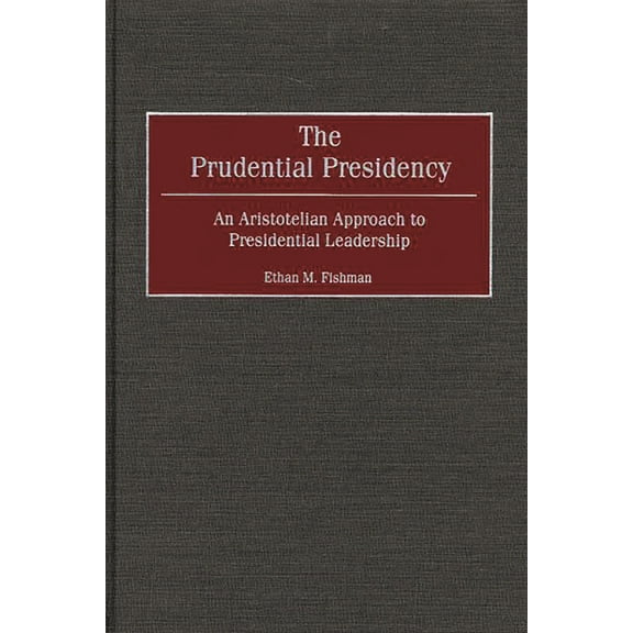 The Prudential Presidency: An Aristotelian Approach to Presidential Leadership, (Hardcover)