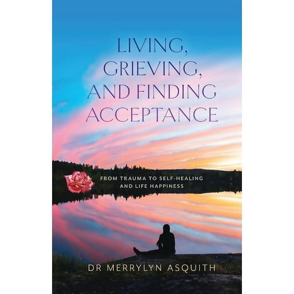 Living, Grieving, and Finding Acceptance: From Trauma to Self-Healing and Life Happiness, (Paperback)