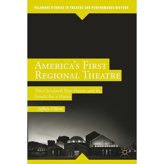 Palgrave Studies in Theatre and Performa America's First Regional Theatre: The Cleveland Play House and Its Search for a Home, (Hardcover)