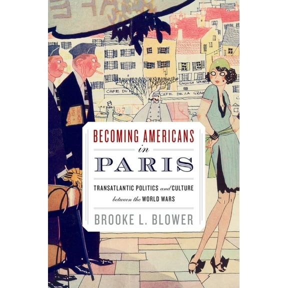 Becoming Americans in Paris: Transatlantic Politics and Culture Between the World Wars, (Paperback)