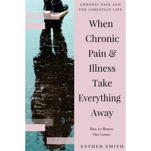 Chronic Pain and the Christian Life: When Chronic Pain & Illness Take Everything Away: How to Mourn Our Losses (Paperback)