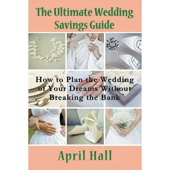 The Ultimate Wedding Savings Guide: How to Plan the Wedding of Your Dreams Without Breaking the Bank, (Paperback)