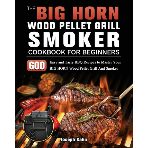 The BIG HORN Wood Pellet Grill And Smoker Cookbook For Beginners: 600 Easy and Tasty BBQ Recipes to Master Your BIG HORN, (Paperback)