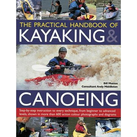The Practical Handbook of Kayaking & Canoeing : Step-By-Step Instruction in Every Technique, from Beginner to Advanced Levels, Shown in More Than 600 Action-Packed Photographs and