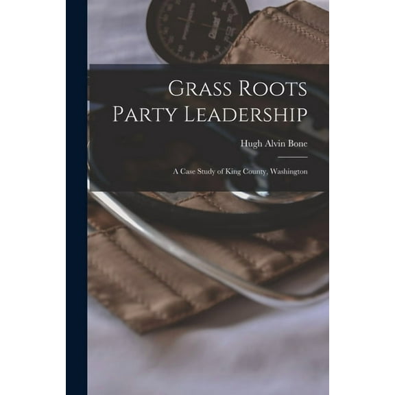 Grass Roots Party Leadership; a Case Study of King County, Washington Paperback 1014776155 9781014776150 Hugh Alvin 1909- Bone