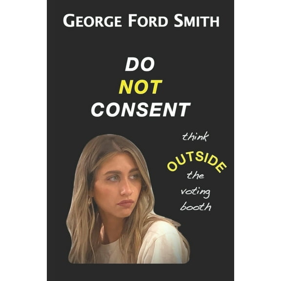Do Not Consent : Think OUTSIDE the voting booth (Paperback)