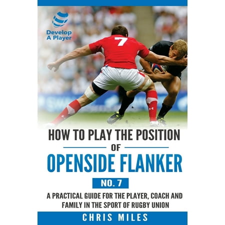 How to Play the Position of Openside Flanker (No.7) : A Practical Guide for the Player, Coach and Family in the Sport of Rugby
