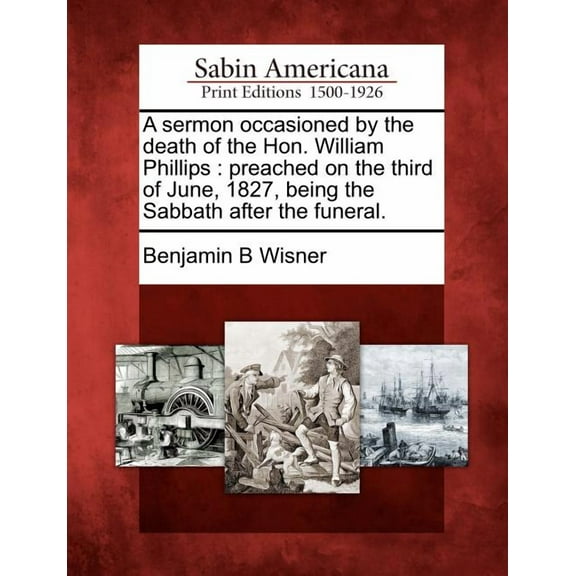 A Sermon Occasioned by the Death of the Hon. William Phillips : Preached on the Third of June, 1827, Being the Sabbath After the Funeral. (Paperback)