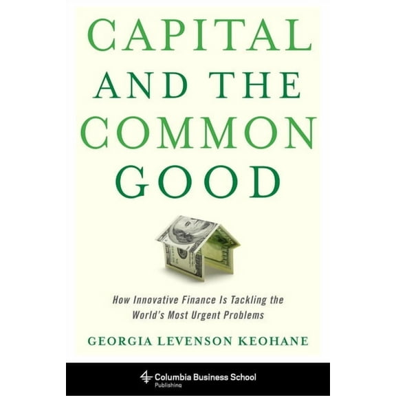 Capital and the Common Good: How Innovative Finance Is Tackling the World's Most Urgent Problems, (Hardcover)