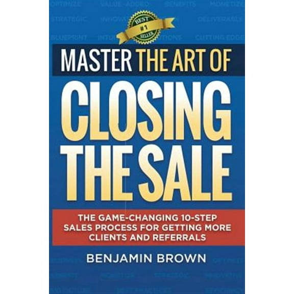 Master the Art of Closing the Sale: The Game-Changing 10-Step Sales Process for Getting More Clients and Referrals